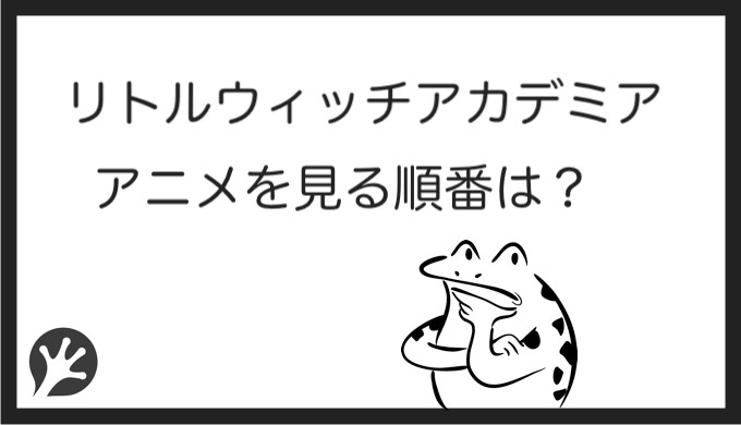 リトルウィッチアカデミアを見る順番はこれ シリーズ全3作品の時系列とあらすじ アニメ カエルの学校